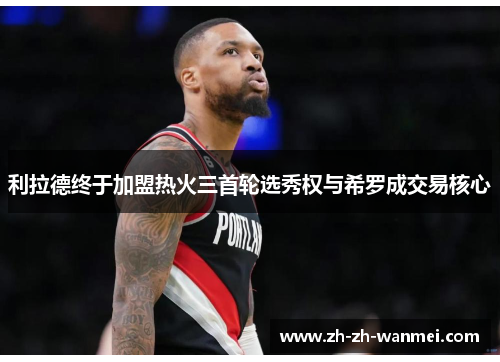 利拉德终于加盟热火三首轮选秀权与希罗成交易核心