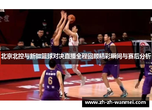 北京北控与新疆篮球对决直播全程回顾精彩瞬间与赛后分析