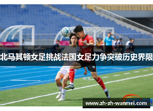 北马其顿女足挑战法国女足力争突破历史界限