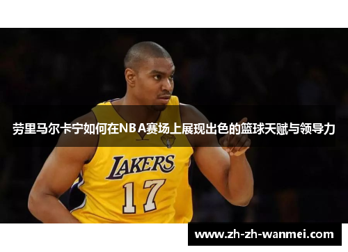 劳里马尔卡宁如何在NBA赛场上展现出色的篮球天赋与领导力
