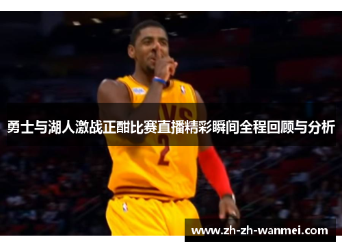 勇士与湖人激战正酣比赛直播精彩瞬间全程回顾与分析