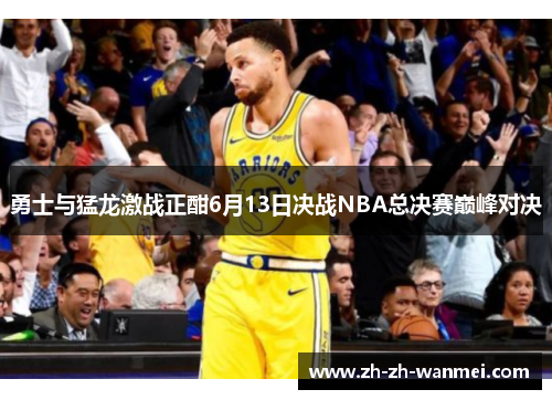 勇士与猛龙激战正酣6月13日决战NBA总决赛巅峰对决
