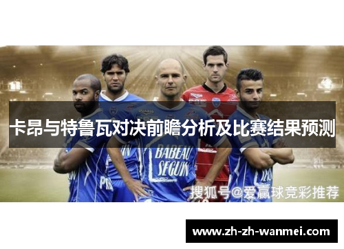 卡昂与特鲁瓦对决前瞻分析及比赛结果预测