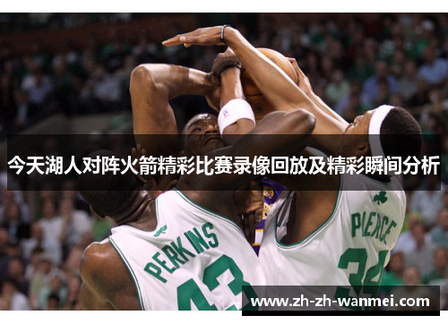 今天湖人对阵火箭精彩比赛录像回放及精彩瞬间分析