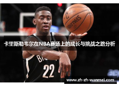 卡里斯勒韦尔在NBA赛场上的成长与挑战之路分析