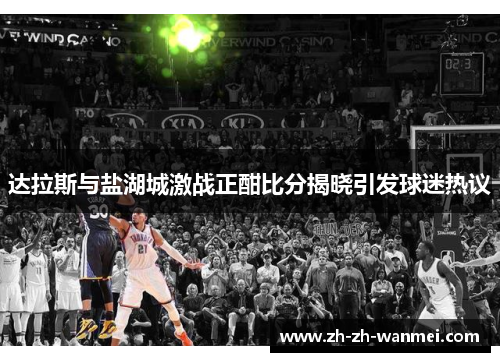 达拉斯与盐湖城激战正酣比分揭晓引发球迷热议